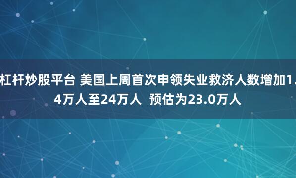 杠杆炒股平台 美国上周首次申领失业救济人数增加1.4万人至24万人  预估为23.0万人