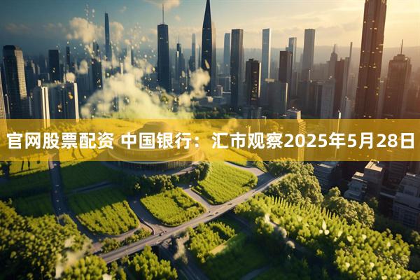 官网股票配资 中国银行：汇市观察2025年5月28日