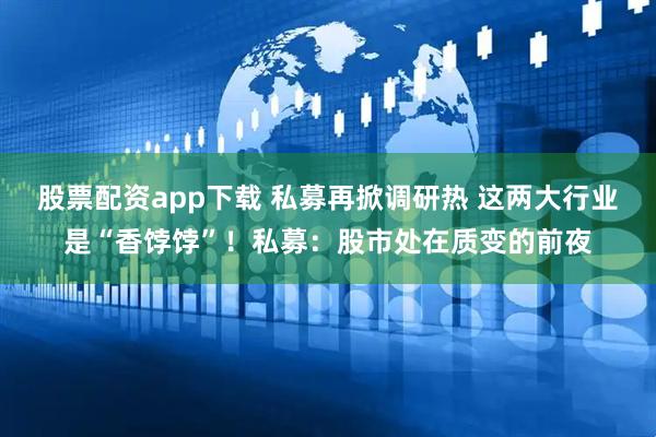 股票配资app下载 私募再掀调研热 这两大行业是“香饽饽”！私募：股市处在质变的前夜