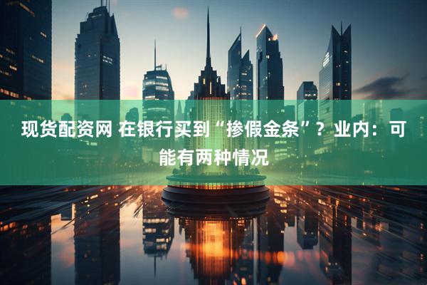 现货配资网 在银行买到“掺假金条”？业内：可能有两种情况
