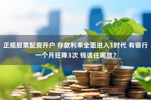 正规股票配资开户 存款利率全面进入1时代 有银行一个月狂降3次 钱该往哪放？