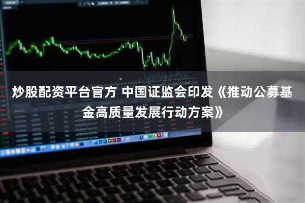 炒股配资平台官方 中国证监会印发《推动公募基金高质量发展行动方案》