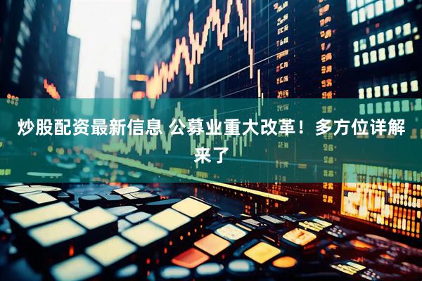 炒股配资最新信息 公募业重大改革！多方位详解来了