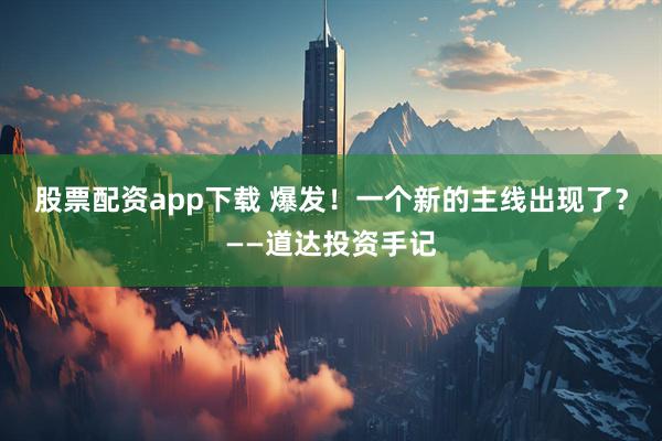 股票配资app下载 爆发！一个新的主线出现了？——道达投资手记