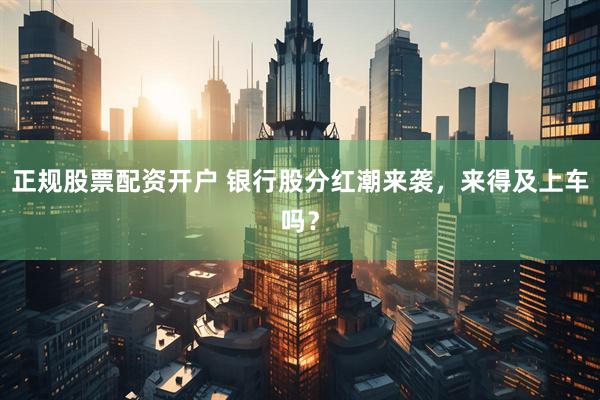 正规股票配资开户 银行股分红潮来袭，来得及上车吗？