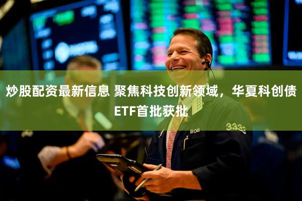 炒股配资最新信息 聚焦科技创新领域，华夏科创债ETF首批获批