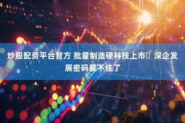 炒股配资平台官方 批量制造硬科技上市 深企发展密码藏不住了