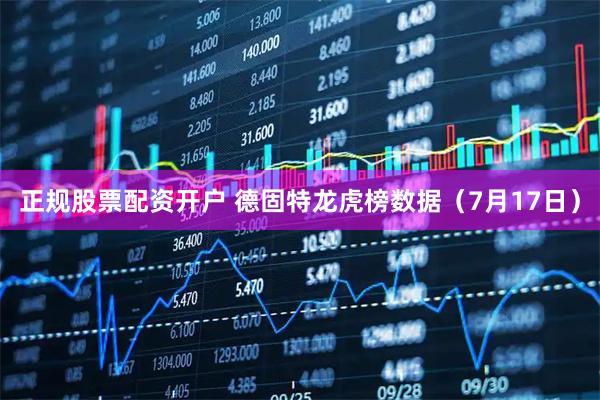 正规股票配资开户 德固特龙虎榜数据（7月17日）