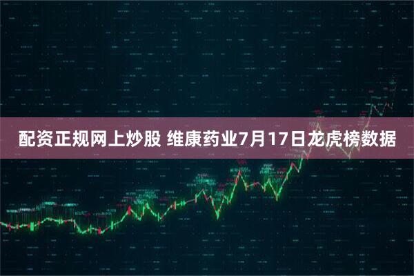 配资正规网上炒股 维康药业7月17日龙虎榜数据