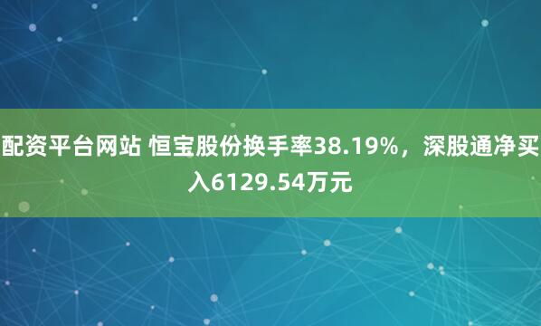 配资平台网站 恒宝股份换手率38.19%，深股通净买入6129.54万元