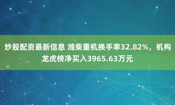 炒股配资最新信息 潍柴重机换手率32.82%，机构龙虎榜净买入3965.63万元