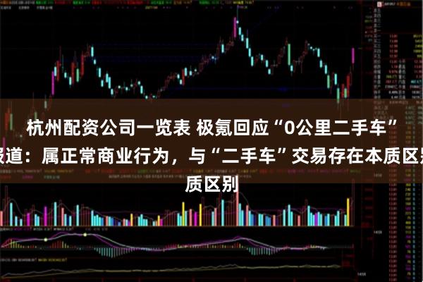 杭州配资公司一览表 极氪回应“0公里二手车”报道：属正常商业行为，与“二手车”交易存在本质区别