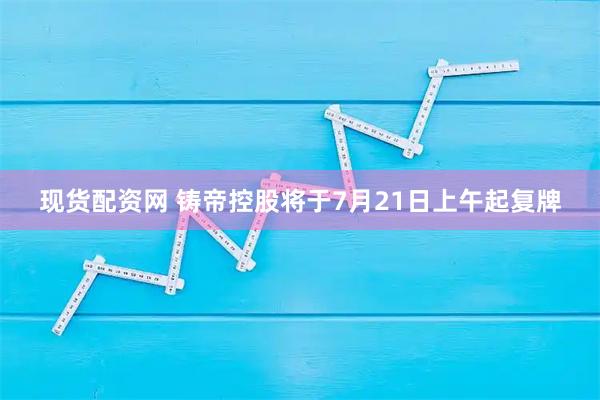 现货配资网 铸帝控股将于7月21日上午起复牌