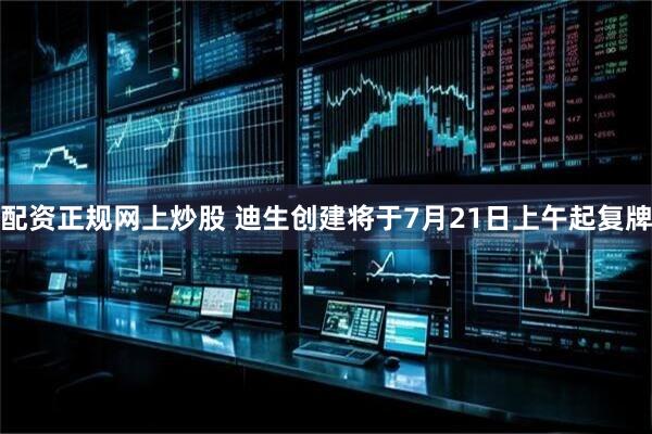 配资正规网上炒股 迪生创建将于7月21日上午起复牌
