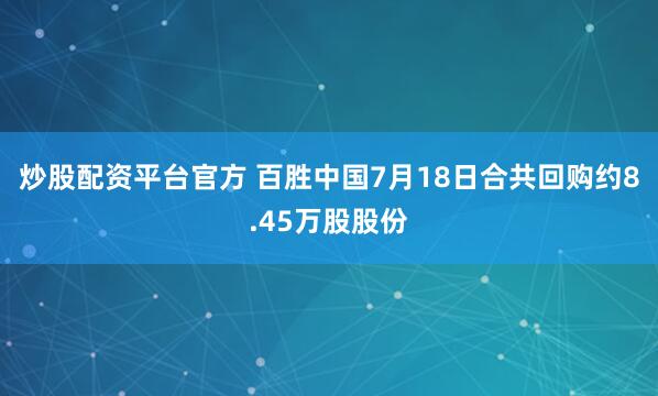 炒股配资平台官方 百胜中国7月18日合共回购约8.45万股股份