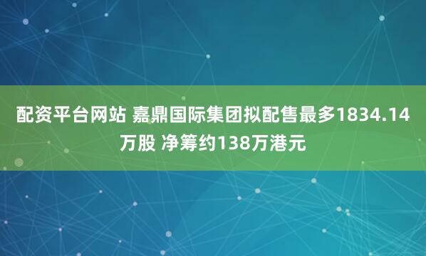 配资平台网站 嘉鼎国际集团拟配售最多1834.14万股 净筹约138万港元