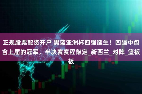正规股票配资开户 男篮亚洲杯四强诞生！四强中包含上届的冠军，半决赛赛程敲定_新西兰_对阵_篮板