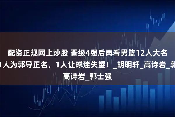 配资正规网上炒股 晋级4强后再看男篮12人大名单！1人为郭导正名，1人让球迷失望！_胡明轩_高诗岩_郭士强