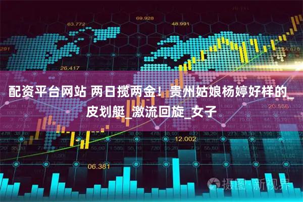 配资平台网站 两日揽两金！贵州姑娘杨婷好样的_皮划艇_激流回旋_女子