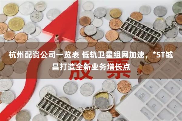 杭州配资公司一览表 低轨卫星组网加速，*ST铖昌打造全新业务增长点