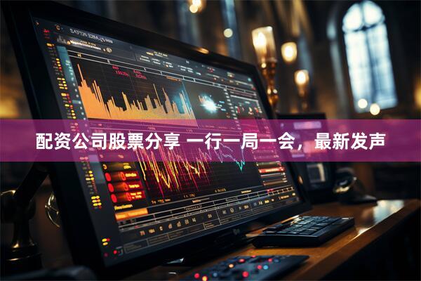 配资公司股票分享 一行一局一会，最新发声