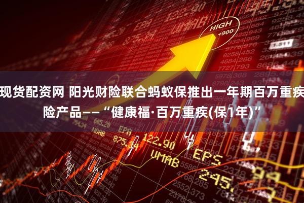 现货配资网 阳光财险联合蚂蚁保推出一年期百万重疾险产品——“健康福·百万重疾(保1年)”