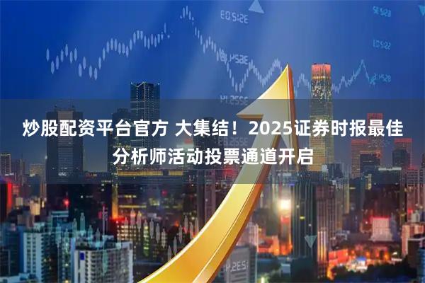 炒股配资平台官方 大集结！2025证券时报最佳分析师活动投票通道开启